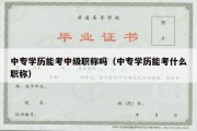 中专学历能考中级职称吗（中专学历能考什么职称）