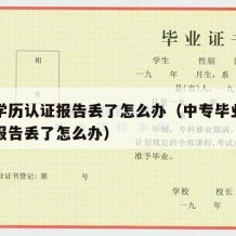 中专学历认证报告丢了怎么办（中专毕业证和认证报告丢了怎么办）