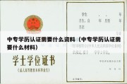 中专学历认证需要什么资料（中专学历认证需要什么材料）