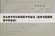 怎么样才可以拿到高中毕业证（怎样才能取得高中毕业证）