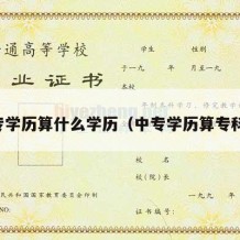 中专学历算什么学历（中专学历算专科吗）