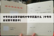 中专毕业证算学籍吗中专学历是什么（中专毕业证算不算高中）