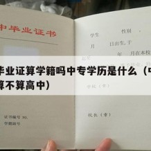 中专毕业证算学籍吗中专学历是什么（中专毕业证算不算高中）