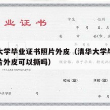 清华大学毕业证书照片外皮（清华大学毕业证书照片外皮可以撕吗）