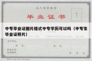 中专毕业证图片格式中专学历可以吗（中专生毕业证照片）