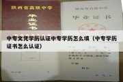 中专文凭学历认证中专学历怎么填（中专学历证书怎么认证）