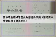 高中毕业证掉了怎么办想提升学历（请问高中毕业证掉了怎么补办）