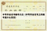 中专毕业证书编号几位（中专毕业证书上的编号是什么意思）