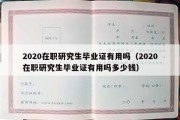 2020在职研究生毕业证有用吗（2020在职研究生毕业证有用吗多少钱）