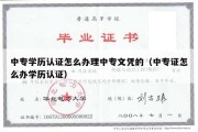 中专学历认证怎么办理中专文凭的（中专证怎么办学历认证）