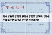 高中毕业证学历证书高中学历可以改吗（高中毕业证学历证书高中学历可以改吗）