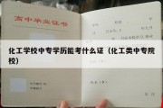 化工学校中专学历能考什么证（化工类中专院校）