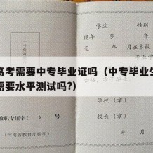 中专高考需要中专毕业证吗（中专毕业生参加高考需要水平测试吗?）