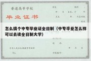 怎么搞个中专毕业证全日制（中专毕业怎么样可以去读全日制大学）