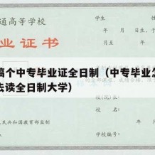 怎么搞个中专毕业证全日制（中专毕业怎么样可以去读全日制大学）