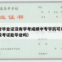 有中专毕业证没有学考成绩中专学历可以吗（中专没考证能毕业吗）