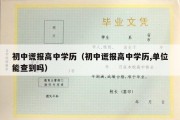 初中谎报高中学历（初中谎报高中学历,单位能查到吗）