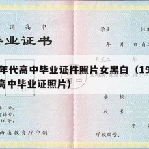 80年代高中毕业证件照片女黑白（1980年高中毕业证照片）