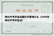 四川中专毕业证图片字第填什么（1990年四川中专毕业证）