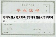 专科学历文凭大专吗（专科学历是大专学历吗?）