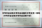 中专毕业证和大专毕业证图片中专文凭一样吗（中专毕业证和大专毕业证哪个好）