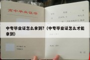 中专毕业证怎么拿到?（中专毕业证怎么才能拿到）