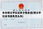 补办硕士学位证多少钱合适(硕士学位证书遗失怎么办)