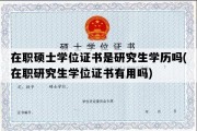 在职硕士学位证书是研究生学历吗(在职研究生学位证书有用吗)