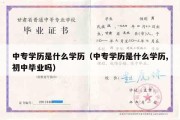 中专学历是什么学历（中专学历是什么学历,初中毕业吗）