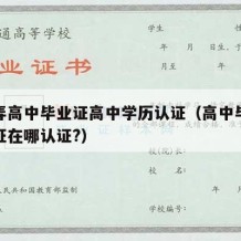 如何弄高中毕业证高中学历认证（高中毕业学历认证在哪认证?）