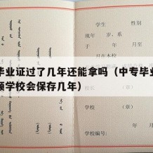 中专毕业证过了几年还能拿吗（中专毕业证几年没领学校会保存几年）