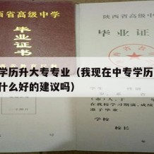 中专学历升大专专业（我现在中专学历,升大专有什么好的建议吗）