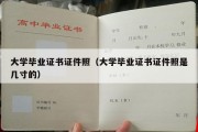 大学毕业证书证件照（大学毕业证书证件照是几寸的）