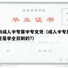 全日制成人中专算中专文凭（成人中专是全日制的还是非全日制的?）