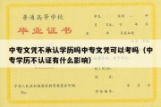 中专文凭不承认学历吗中专文凭可以考吗（中专学历不认证有什么影响）