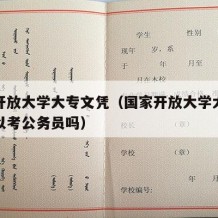 国家开放大学大专文凭（国家开放大学大专文凭可以考公务员吗）