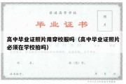 高中毕业证照片用穿校服吗（高中毕业证照片必须在学校拍吗）