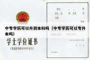 中专学历可以升到本科吗（中专学历可以专升本吗）