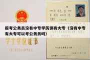 报考公务员没有中专学历但有大专（没有中专有大专可以考公务员吗）