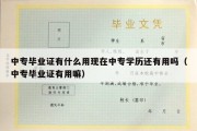 中专毕业证有什么用现在中专学历还有用吗（中专毕业证有用嘛）