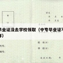 中专毕业证没去学校领取（中专毕业证不领会怎么样）