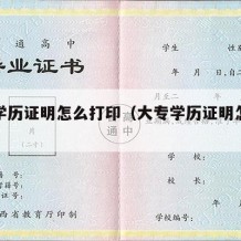 大专学历证明怎么打印（大专学历证明怎么开假的）