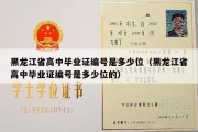 黑龙江省高中毕业证编号是多少位（黑龙江省高中毕业证编号是多少位的）