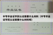 中专毕业证学历认证需要什么材料（中专毕业证学历认证需要什么材料呢）