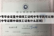 中专毕业证是中级技工证吗中专学历可以用吗（中专证跟中级技工证有什么区别）