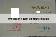 中专学历怎么办理（中专学历怎么拿）