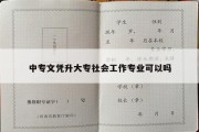 中专文凭升大专社会工作专业可以吗