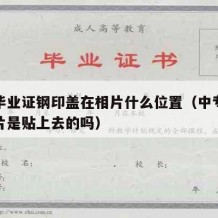 中专毕业证钢印盖在相片什么位置（中专毕业证照片是贴上去的吗）