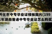 怀化市中专毕业证模板图片(1991年湖南普通中专毕业证怎么购买）