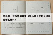 国外硕士学位证书认证（国外硕士学历认证需要什么材料）